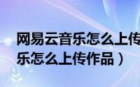 网易云音乐怎么上传音乐到mp3（网易云音乐怎么上传作品）