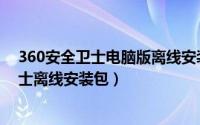 360安全卫士电脑版离线安装包下载（如何下载360安全卫士离线安装包）