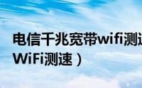 电信千兆宽带wifi测速（电信营业厅如何进行WiFi测速）