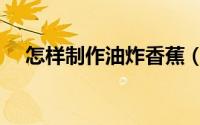 怎样制作油炸香蕉（怎样制作油炸蘑菇）