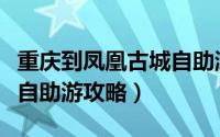 重庆到凤凰古城自助游攻略（重庆到凤凰古城自助游攻略）