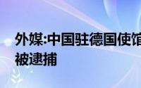 外媒:中国驻德国使馆疑遭纵火一名42岁男子被逮捕