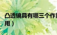 凸透镜具有哪三个作用（凸透镜具有哪三个作用）