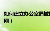 如何建立办公室局域网（怎样搭建办公室局域网）
