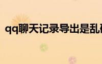 qq聊天记录导出是乱码（qq聊天记录导出）