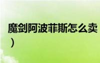 魔剑阿波菲斯怎么卖（魔剑阿波菲斯怎么获得）