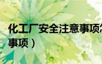 化工厂安全注意事项怎么写（化工厂安全注意事项）