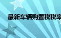 最新车辆购置税税率（最新车辆购置税）