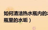 如何清洁热水瓶内的水垢（教你如何清洗热水瓶里的水垢）