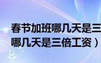 春节加班哪几天是三倍工资2022（春节加班哪几天是三倍工资）