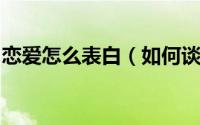 恋爱怎么表白（如何谈恋爱[1]大胆去表白吧）