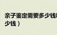 亲子鉴定需要多少钱哪里做（亲子鉴定需要多少钱）
