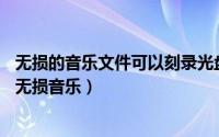 无损的音乐文件可以刻录光盘（无损音乐ape刻录 怎样刻录无损音乐）