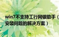 win7不支持工行网银助手（win7系统下工行网银助手无法安装问题的解决方案）