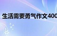 生活需要勇气作文400个字（生活需要勇气）