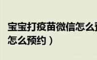 宝宝打疫苗微信怎么预约的（宝宝打疫苗微信怎么预约）