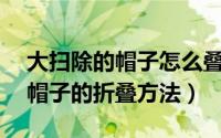 大扫除的帽子怎么叠（大扫除必备——报纸帽子的折叠方法）