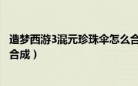 造梦西游3混元珍珠伞怎么合成（造梦西游3混元珍珠伞怎么合成）