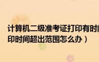 计算机二级准考证打印有时间限制吗（计算机二级准考证打印时间超出范围怎么办）