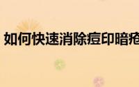 如何快速消除痘印暗疮（如何快速消除痘印）