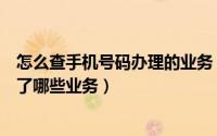 怎么查手机号码办理的业务（怎样查看自己的手机号码办理了哪些业务）