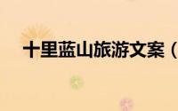 十里蓝山旅游文案（十里蓝山旅游攻略）