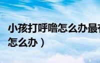 小孩打呼噜怎么办最有效的方法（小孩打呼噜怎么办）