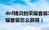 dnf精灵的荣耀套装怎么升级（dnf精灵的荣耀套装怎么获得）