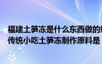 福建土笋冻是什么东西做的蚂蚁庄园（蚂蚁庄园福建的特殊传统小吃土笋冻制作原料是）
