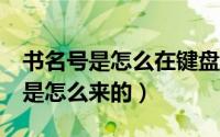 书名号是怎么在键盘上打出来的（书名号《》是怎么来的）