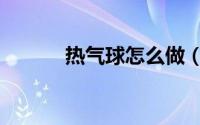 热气球怎么做（热气球怎么做）