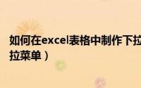 如何在excel表格中制作下拉菜单（excel怎么制作单元格下拉菜单）