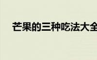 芒果的三种吃法大全（芒果的三种吃法）