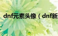 dnf元素头像（dnf新版像素头像怎么获得）