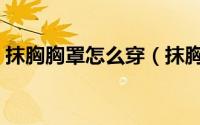 抹胸胸罩怎么穿（抹胸是什么抹胸怎么穿好）