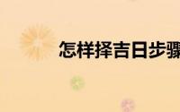怎样择吉日步骤（怎样择吉日）