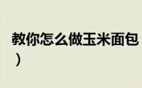 教你怎么做玉米面包（教你怎么做玉米排骨汤）