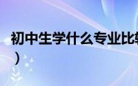 初中生学什么专业比较好（初中生学什么专业）