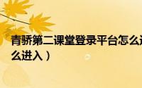 青骄第二课堂登录平台怎么进入（青骄第二课堂登录平台怎么进入）