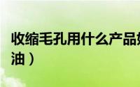 收缩毛孔用什么产品好用（收缩毛孔用什么精油）