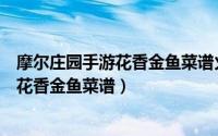 摩尔庄园手游花香金鱼菜谱火候（摩尔庄园游戏中如何获得花香金鱼菜谱）