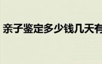 亲子鉴定多少钱几天有结果（亲子鉴定多钱）