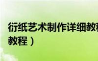 衍纸艺术制作详细教程花（衍纸艺术制作详细教程）