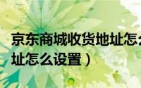 京东商城收货地址怎么设置（京东商城收货地址怎么设置）