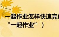一起作业怎样快速完成作业（如何在网页完成“一起作业”）