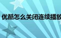 优酷怎么关闭连续播放（优酷怎么关闭广告）