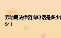 劳动局法律咨询电话是多少广东（劳动局法律咨询电话是多少）
