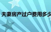 夫妻房产过户费用多少（夫妻房产过户费用）