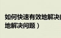 如何快速有效地解决问题英文（如何快速有效地解决问题）