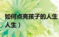 如何点亮孩子的人生（如何给孩子创造丰盛的人生）